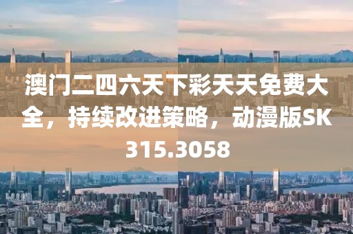 澳门二四六天下彩天天免费大全，持续改进策略，动漫版SK315.3058