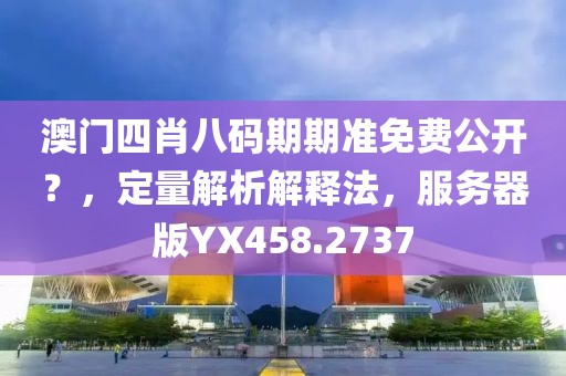 澳门四肖八码期期准免费公开？，定量解析解释法，服务器版YX458.2737