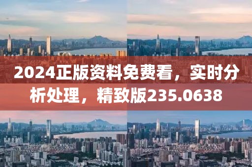 2024正版资料免费看，实时分析处理，精致版235.0638