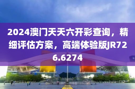 2024澳门天天六开彩查询，精细评估方案，高端体验版JR726.6274
