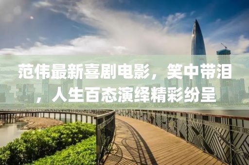 范伟最新喜剧电影，笑中带泪，人生百态演绎精彩纷呈