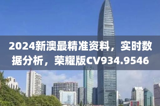 2024新澳最精准资料，实时数据分析，荣耀版CV934.9546