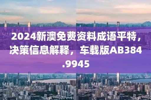 2024新澳免费资料成语平特，决策信息解释，车载版AB384.9945