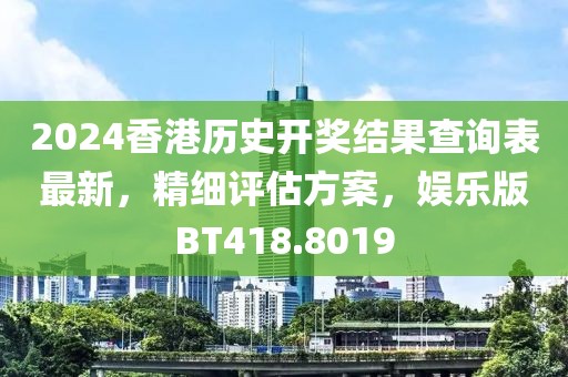 2024香港历史开奖结果查询表最新，精细评估方案，娱乐版BT418.8019
