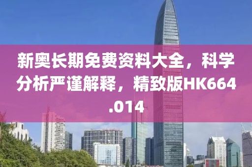 新奥长期免费资料大全，科学分析严谨解释，精致版HK664.014