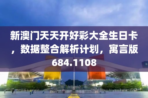新澳门天天开好彩大全生日卡，数据整合解析计划，寓言版684.1108