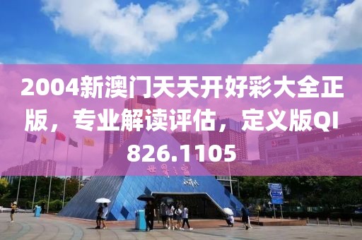 2004新澳门天天开好彩大全正版，专业解读评估，定义版QI826.1105