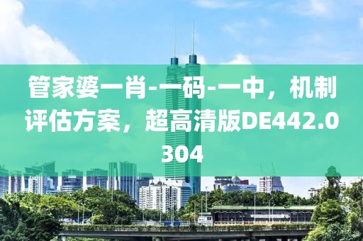 管家婆一肖-一码-一中，机制评估方案，超高清版DE442.0304