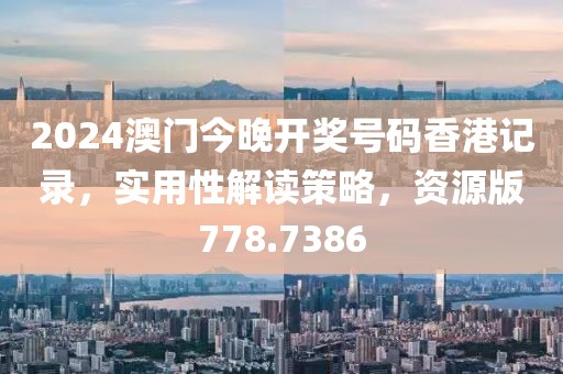 2024澳门今晚开奖号码香港记录，实用性解读策略，资源版778.7386