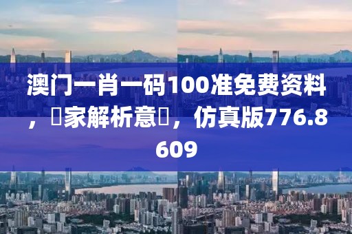 澳门一肖一码100准免费资料，專家解析意見，仿真版776.8609