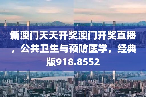 新澳门天天开奖澳门开奖直播，公共卫生与预防医学，经典版918.8552