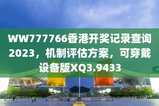 WW777766香港开奖记录查询2023，机制评估方案，可穿戴设备版XQ3.9433