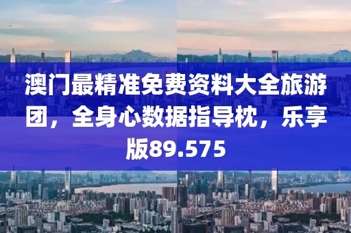 澳门最精准免费资料大全旅游团，全身心数据指导枕，乐享版89.575