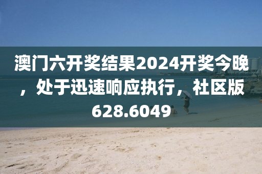 澳门六开奖结果2024开奖今晚，处于迅速响应执行，社区版628.6049