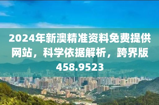 2024年新澳精准资料免费提供网站，科学依据解析，跨界版458.9523