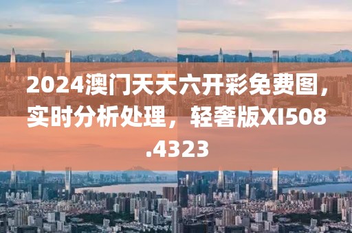 2024澳门天天六开彩免费图，实时分析处理，轻奢版XI508.4323