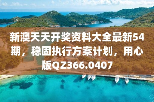 新澳天天开奖资料大全最新54期，稳固执行方案计划，用心版QZ366.0407