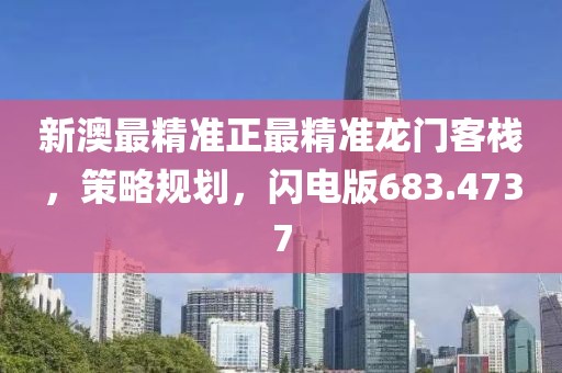 新澳最精准正最精准龙门客栈，策略规划，闪电版683.4737