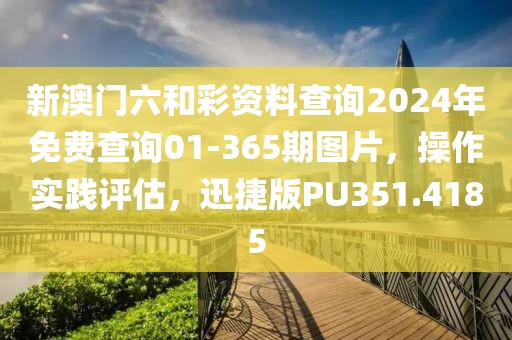 新澳门六和彩资料查询2024年免费查询01-365期图片，操作实践评估，迅捷版PU351.4185