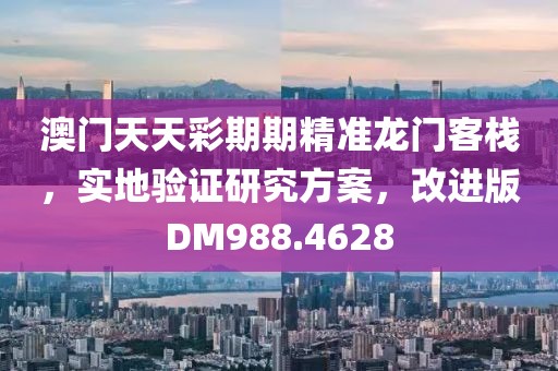 澳门天天彩期期精准龙门客栈，实地验证研究方案，改进版DM988.4628