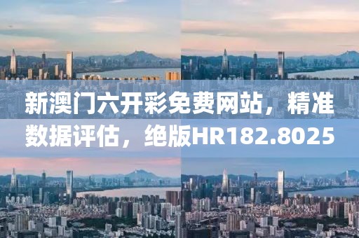 新澳门六开彩免费网站，精准数据评估，绝版HR182.8025