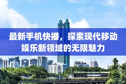 最新手机快播，探索现代移动娱乐新领域的无限魅力