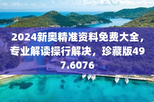 2024新奥精准资料免费大全，专业解读操行解决，珍藏版497.6076
