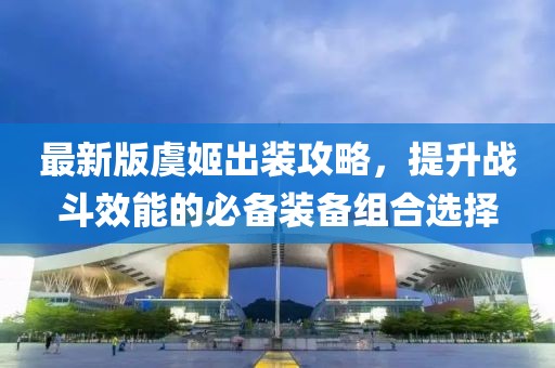 最新版虞姬出装攻略，提升战斗效能的必备装备组合选择