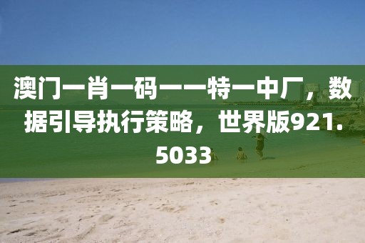 澳门一肖一码一一特一中厂，数据引导执行策略，世界版921.5033