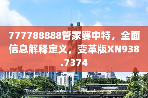 777788888管家婆中特，全面信息解释定义，变革版XN938.7374