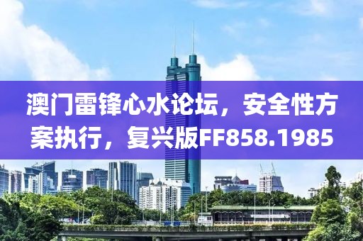 澳门雷锋心水论坛，安全性方案执行，复兴版FF858.1985