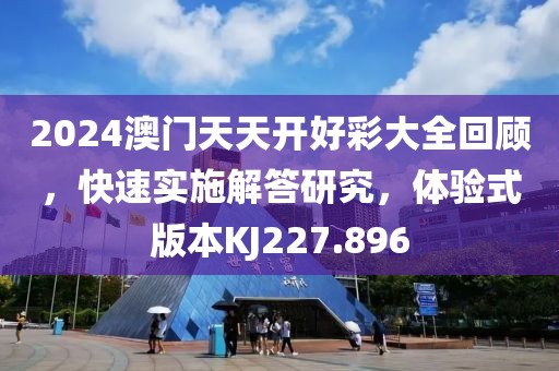 2024澳门天天开好彩大全回顾，快速实施解答研究，体验式版本KJ227.896