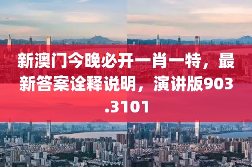 新澳门今晚必开一肖一特，最新答案诠释说明，演讲版903.3101