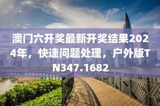 澳门六开奖最新开奖结果2024年，快速问题处理，户外版TN347.1682