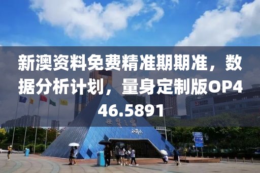 新澳资料免费精准期期准，数据分析计划，量身定制版OP446.5891