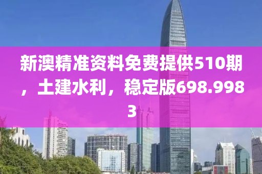 新澳精准资料免费提供510期，土建水利，稳定版698.9983