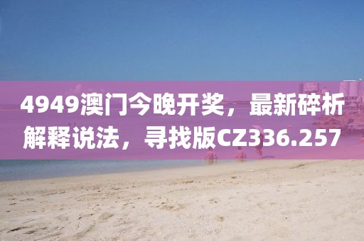 4949澳门今晚开奖，最新碎析解释说法，寻找版CZ336.257