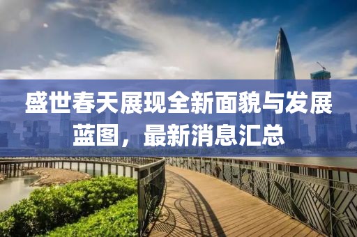 盛世春天展现全新面貌与发展蓝图，最新消息汇总