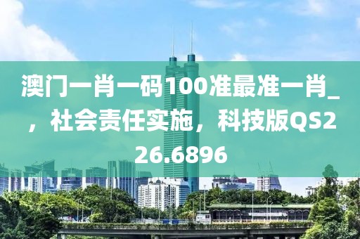 澳门一肖一码100准最准一肖_，社会责任实施，科技版QS226.6896