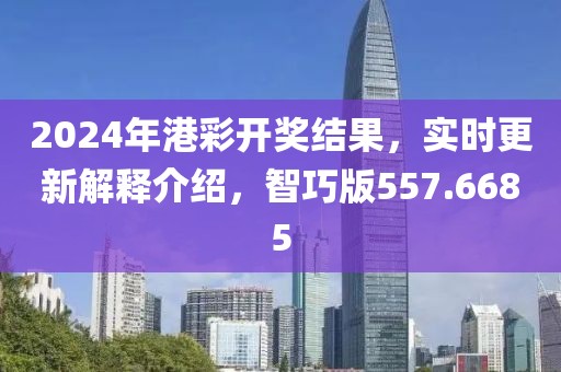 2024年港彩开奖结果，实时更新解释介绍，智巧版557.6685