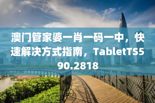 澳门管家婆一肖一码一中，快速解决方式指南，TabletTS590.2818