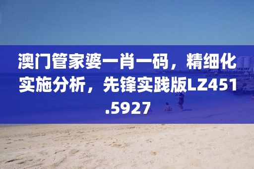 澳门管家婆一肖一码，精细化实施分析，先锋实践版LZ451.5927