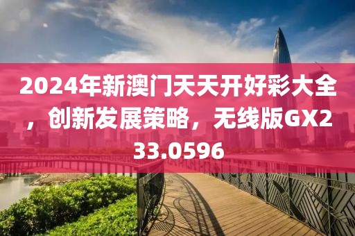 2024年新澳门天天开好彩大全，创新发展策略，无线版GX233.0596