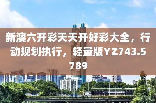 新澳六开彩天天开好彩大全，行动规划执行，轻量版YZ743.5789