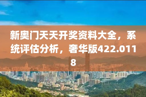 新奥门天天开奖资料大全，系统评估分析，奢华版422.0118