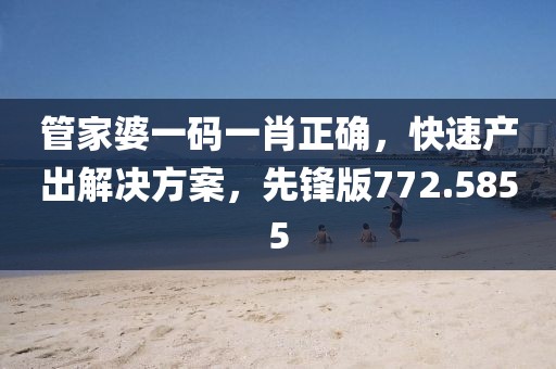 管家婆一码一肖正确，快速产出解决方案，先锋版772.5855