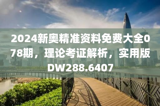 2024新奥精准资料免费大全078期，理论考证解析，实用版DW288.6407