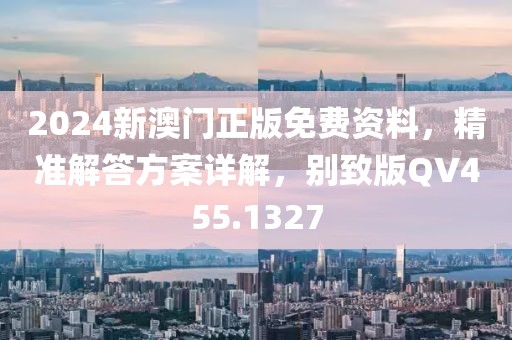 2024新澳门正版免费资料，精准解答方案详解，别致版QV455.1327