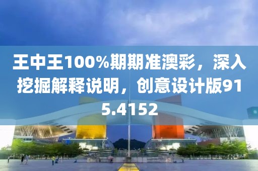 王中王100%期期准澳彩，深入挖掘解释说明，创意设计版915.4152