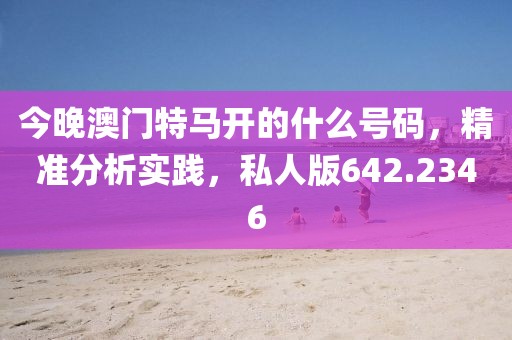 今晚澳门特马开的什么号码，精准分析实践，私人版642.2346